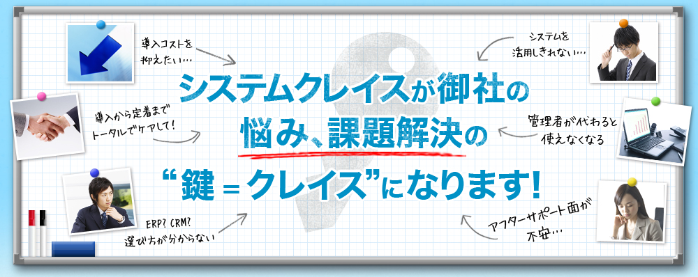 システムクレイスが御社の悩み、課題解決の鍵＝クレイスになります！